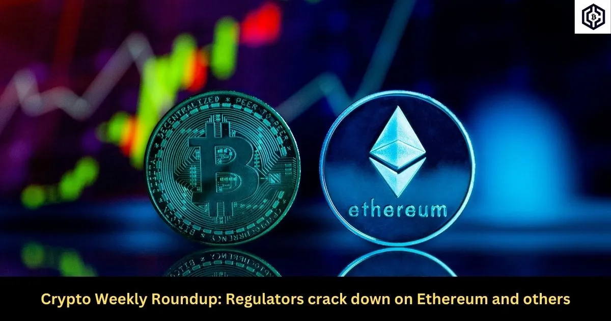 Crypto Weekly Roundup Regulators crack down on Ethereum and others