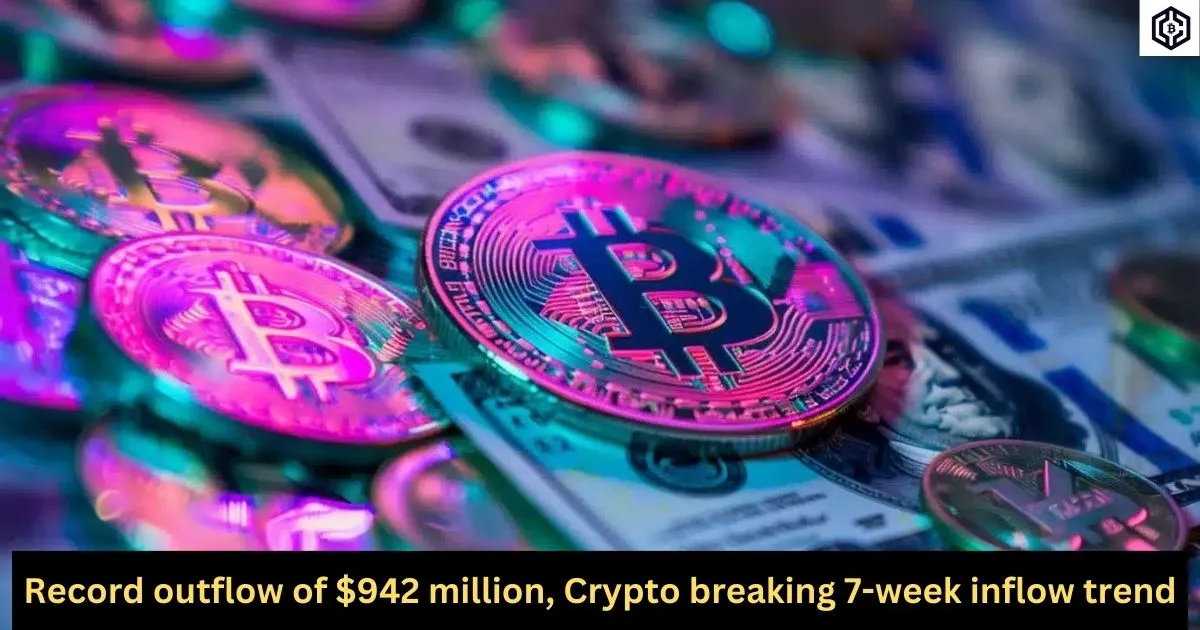 Record outflow of 942 million, Crypto breaking 7-week inflow trend