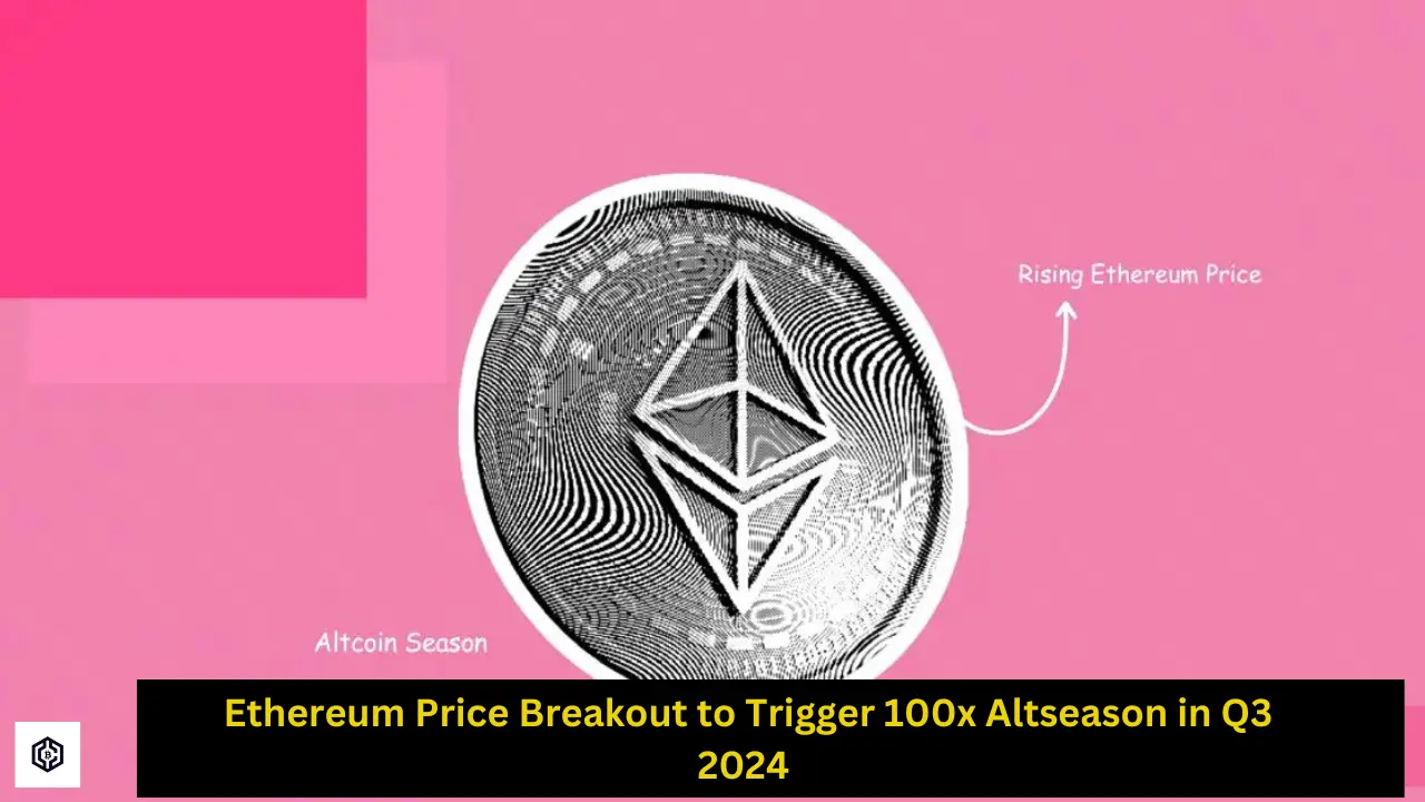 Ethereum Price Breakout to Trigger 100x Altseason in Q3 2024 