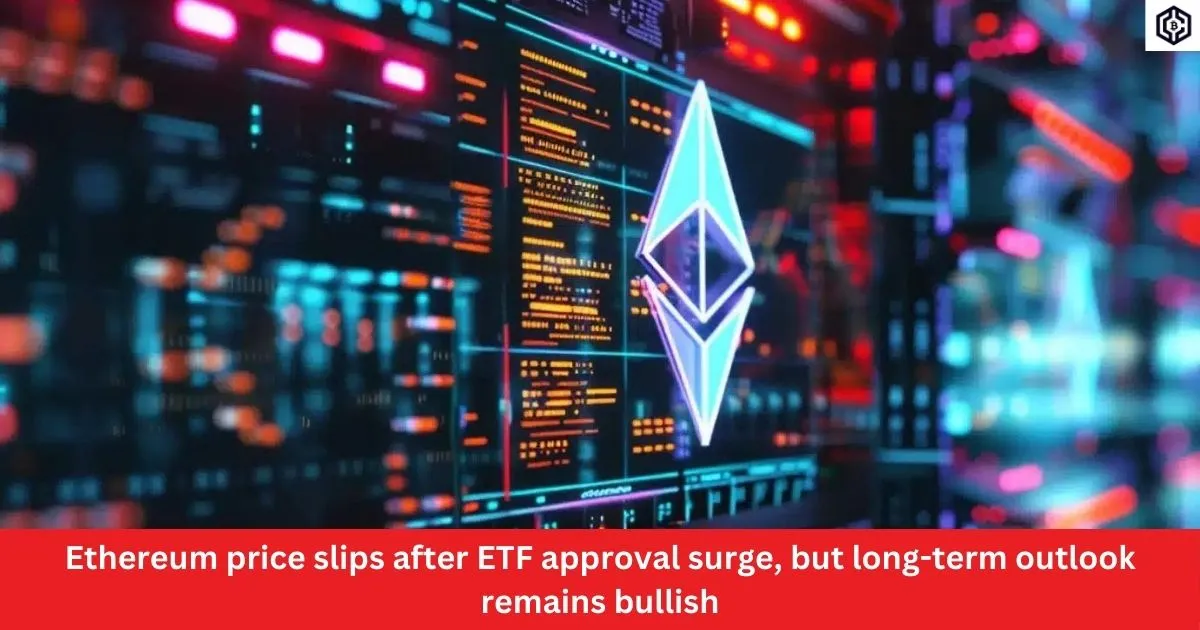 Ethereum price slips after ETF approval surge